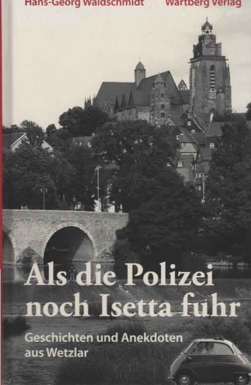 Als die Polizei noch Isetta fuhr : Geschichten und Anekdoten aus Wetzlar. Hans-Georg Waldschmidt (Hg.) - Waldschmidt, Hans-Georg (Herausgeber)