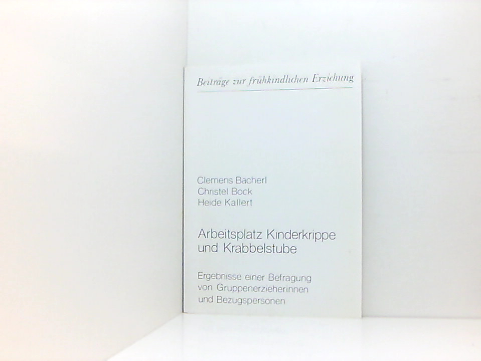 Arbeitsplatz Kinderkrippe und Krabbelstube: Ergebnisse einer Befragung von Gruppenerzieherinnen und Bezugspersonen (Beiträge zur frühkindlichen Erziehung) Ergebnisse einer Befragung von Gruppenerzieherinnen und Bezugspersonen - Bacherl, Clemens, Christel Bock und Heide Kallert