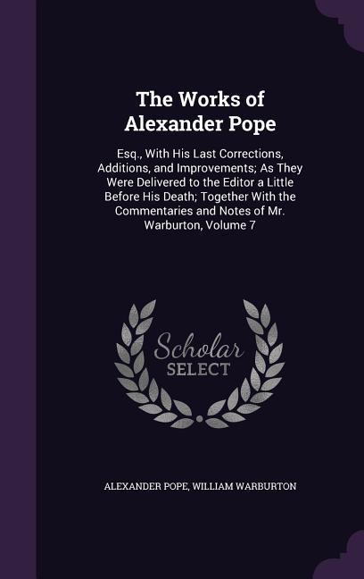 The Works of Alexander Pope: Esq., With His Last Corrections, Additions, and Improvements; As They Were Delivered to the Editor a Little Before His . and Notes of Mr. Warburton, Volume 7 - Pope, Alexander|Warburton, William