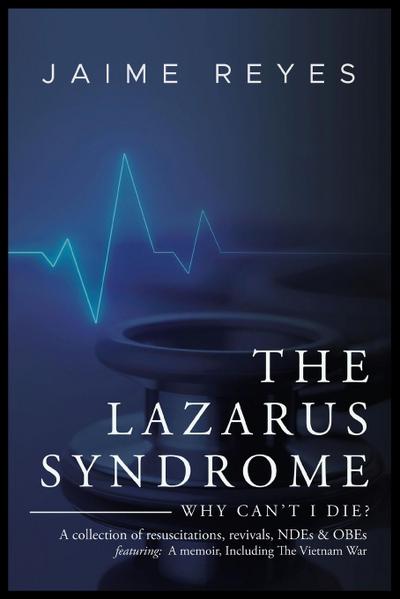 The Lazarus Syndrome : Why Can't I Die? A collection of resuscitations, revivals, NDEs & OBEs Featuring: A memoir, Including The Vietnam War - Jaime Reyes