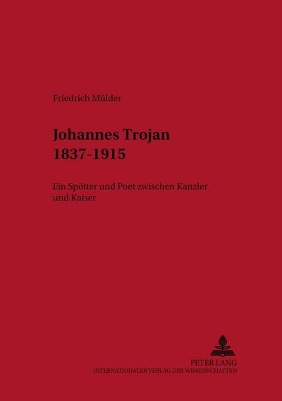 Johannes Trojan 1837-1915 : Ein Spötter und Poet zwischen Kanzler und Kaiser - Friedrich Mülder