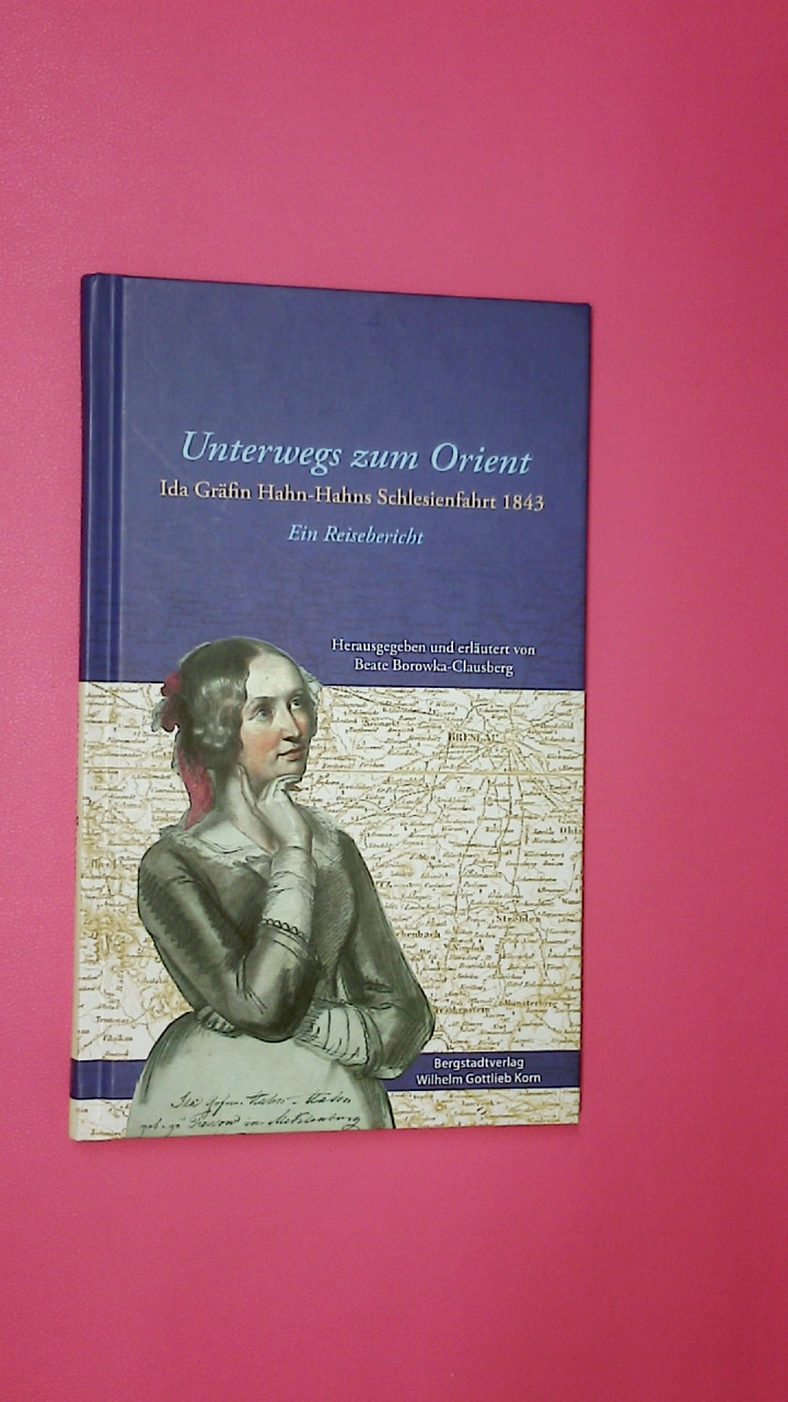 UNTERWEGS ZUM ORIENT. Ida Gräfin Hahn-Hahns Schlesienfahrt 1843 ; ein Reisebericht - Hahn-Hahn, Ida; [Hrsg.]: Borowka-Clausberg, Beate