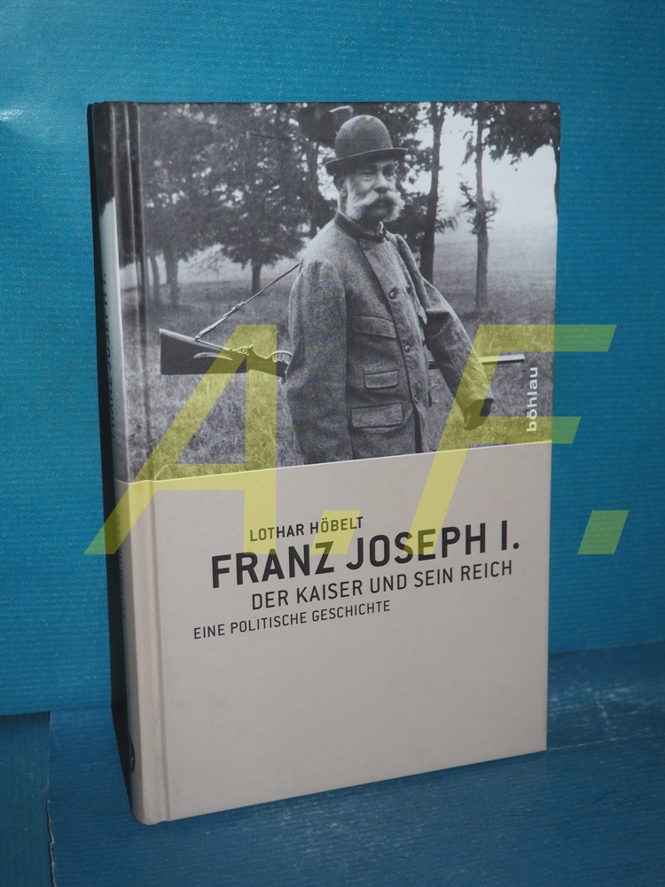 Franz Joseph I. : der Kaiser und sein Reich , eine politische Geschichte - Höbelt, Lothar
