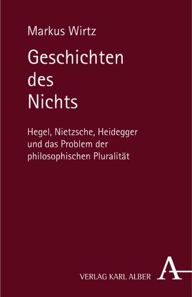 Geschichten des Nichts: Hegel, Nietzsche, Heidegger und das Problem der philosophischen Pluralität - Wirtz, Markus