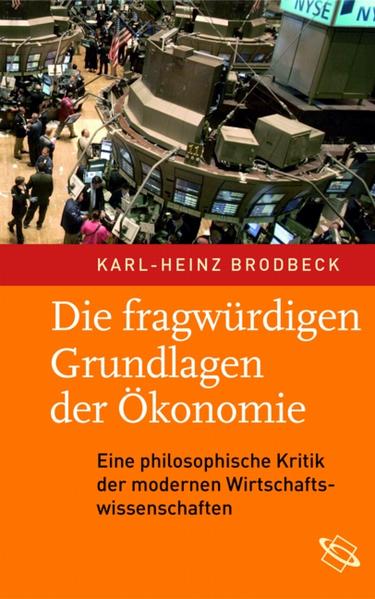Die fragwürdigen Grundlagen der Ökonomie: Eine philosophische Kritik der modernen Wirtschaftswissenschaften - Brodbeck Karl, H