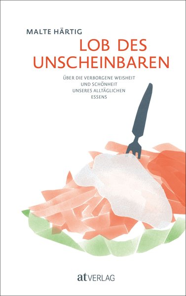 Lob des Unscheinbaren Über die verborgene Weisheit und Schönheit unseres alltäglichen Essens - Härtig, Malte