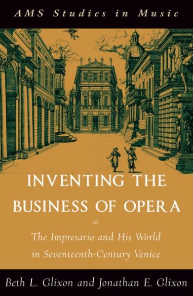 Inventing the Business of Opera : The Impresario and His World in Seventeenth Century Venice - Glixon, Beth Lise; Glixon, Jonathan E.