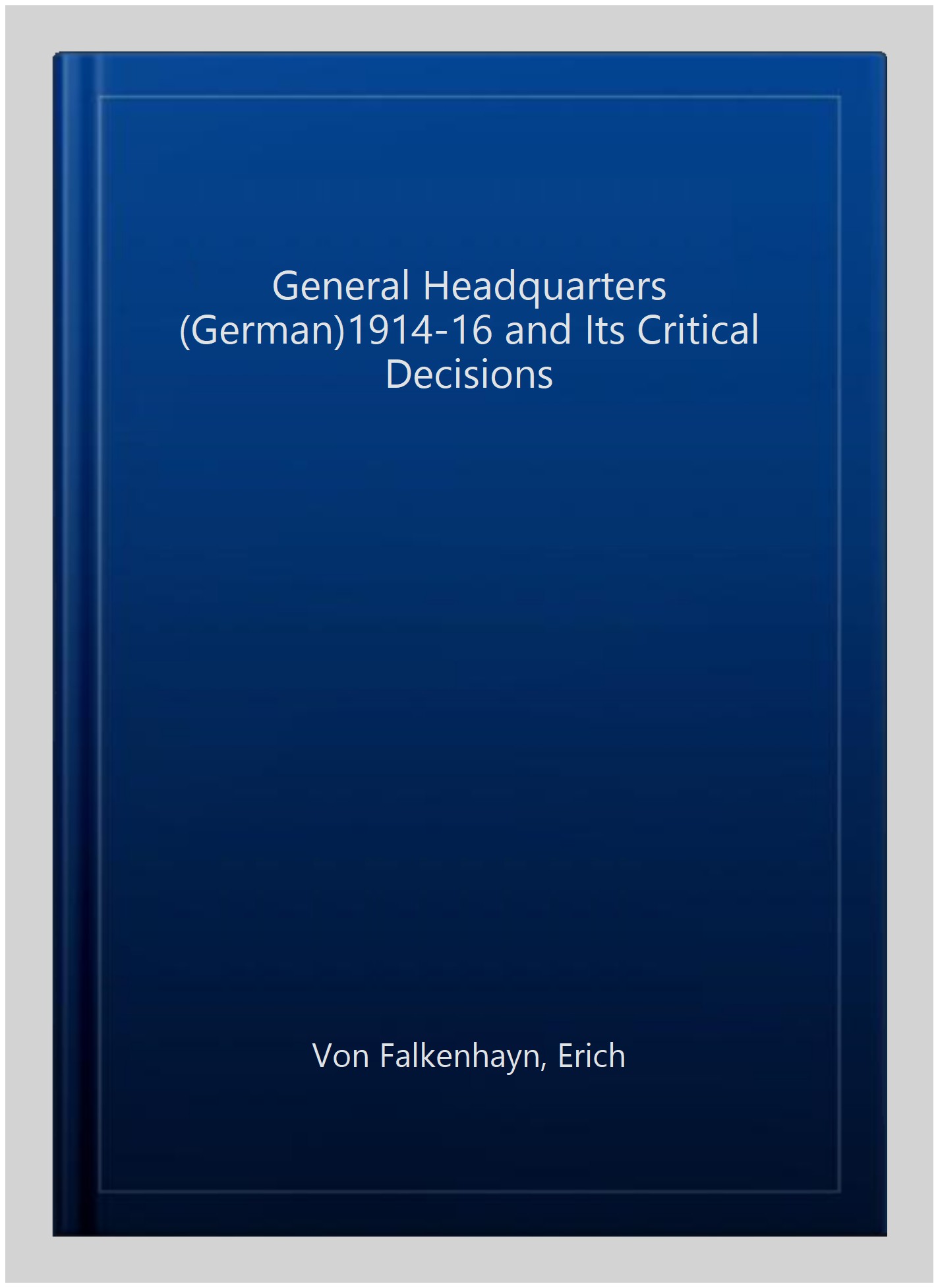General Headquarters (German)1914-16 and Its Critical Decisions - Von Falkenhayn, Erich