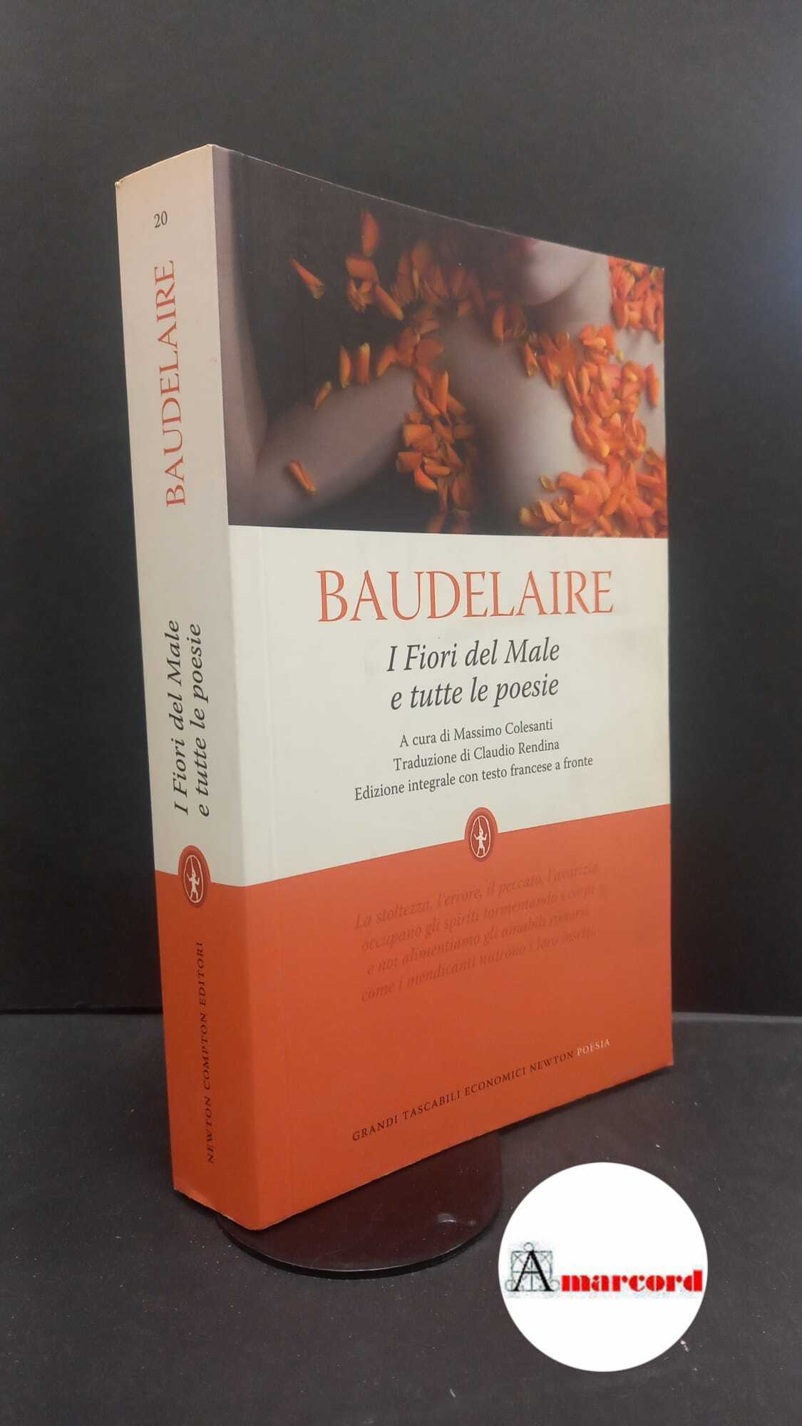 Baudelaire, Charles. , and Colesanti, Massimo. , Rendina, Claudio. I Fiori del Male e tutte le poesie : I Fiori del Male, I relitti, Poesie diverse, Amoenitates belgicae, Frammenti . Roma Newton Compton, 2010 - Baudelaire, Charles