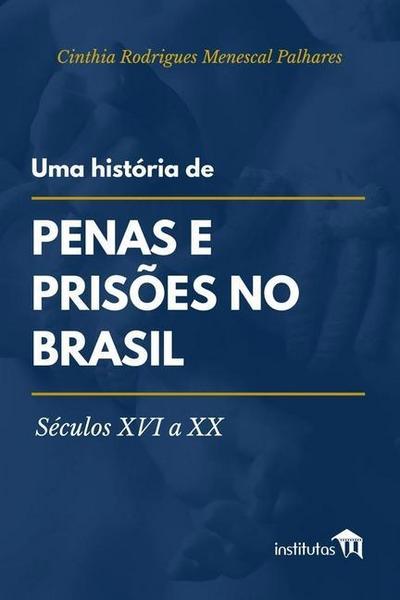 Uma história de penas e prisões no Brasil : Séculos XVI a XX - Cinthia Rodrigues Menescal Palhares