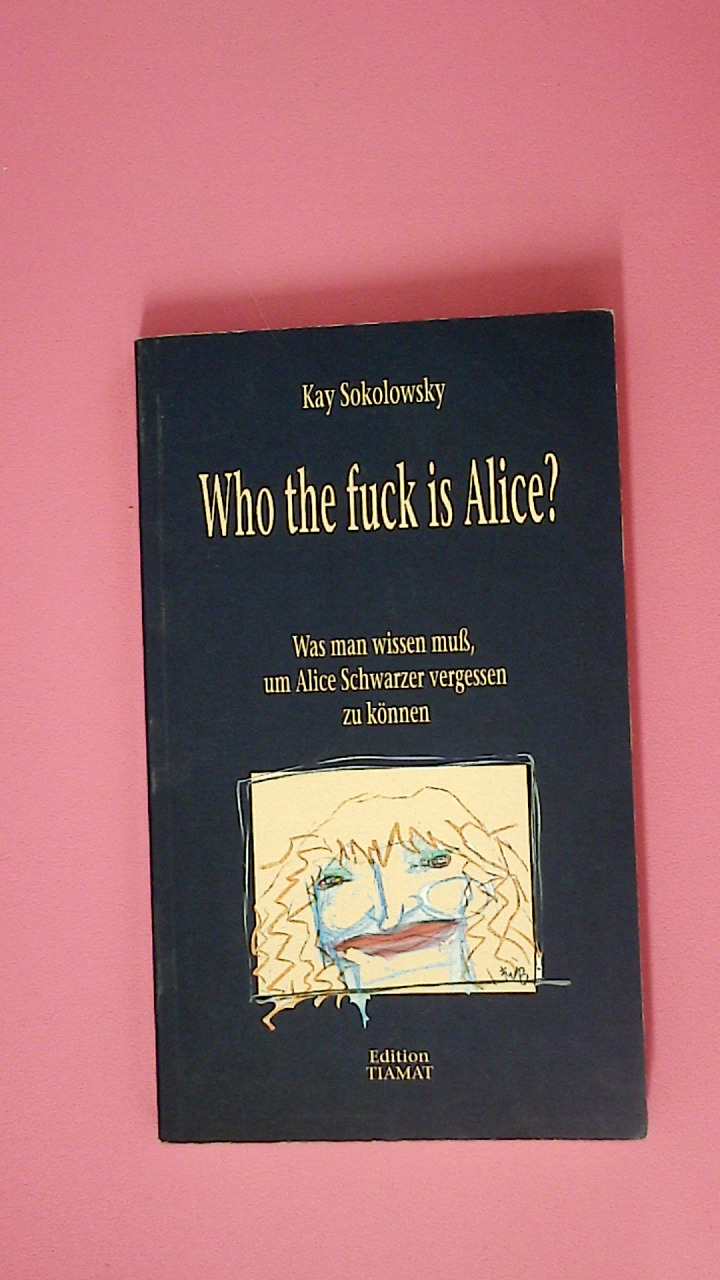 WHO THE FUCK IS ALICE. was man wissen muß, um Alice Schwarzer vergessen zu können - Sokolowsky, Kay