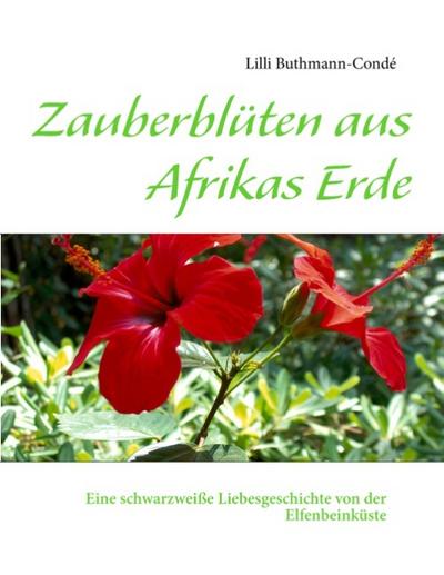 Zauberblüten aus Afrikas Erde : Eine schwarzweiße Liebesgeschichte von der Elfenbeinküste - Lilli Buthmann-Condé
