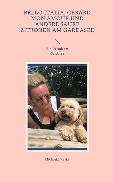 Bello Italia, Gerárd mon Amour und andere saure Zitronen am Gardasee : Ein Urlaub am Gardasee - Michaela Meyke