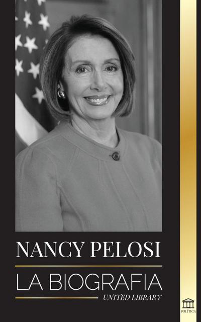 Nancy Pelosi : La biografía - la señora del poder democrático que se opuso a China, su ascenso al poder y su papel como política y portavoz - United Library