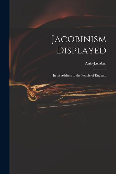 Jacobinism Displayed: in an Address to the People of England - Anti-Jacobin
