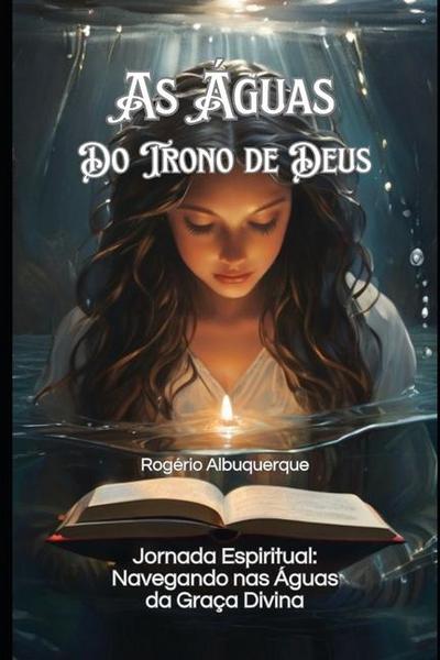 As Águas do Trono de Deus : Jornada Espiritual: Navegando nas Águas da Graça Divina - Rogério Albuquerque