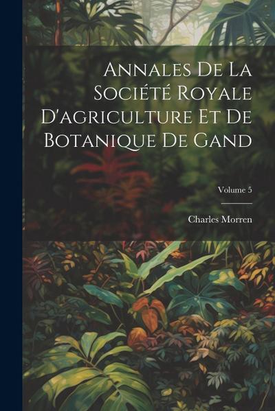 Annales De La Société Royale D'agriculture Et De Botanique De Gand; Volume 5 - Charles Morren