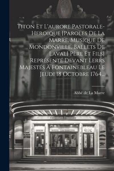 Titon Et L'aurore Pastorale-heroique [paroles De La Marre, Musique De Mondonville, Ballets De Laval] Père Et Fils] Représenté Devant Lerrs Majestés À - Abbé de la Marre