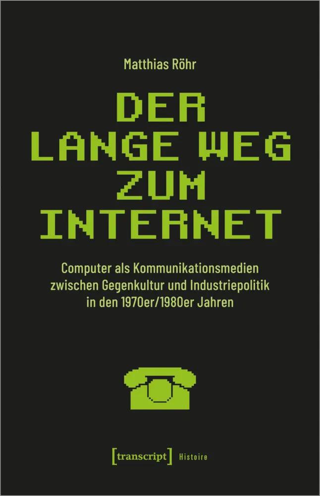 Der lange Weg zum Internet | Computer als Kommunikationsmedien zwischen Gegenkultur und Industriepolitik in den 1970er/1980er Jahren - Matthias Röhr