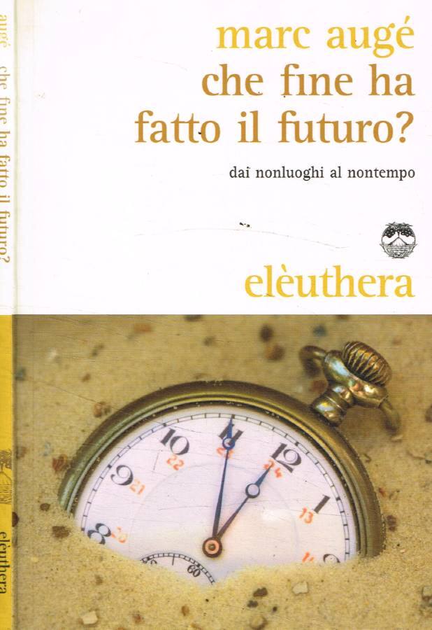 Che fine ha fatto il futuro? Dai non luoghi al nontempo - Augé Marc