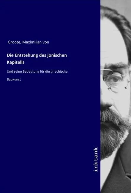 Die Entstehung des jonischen Kapitells | Und seine Bedeutung für die griechische Baukunst - Maximilian von Groote