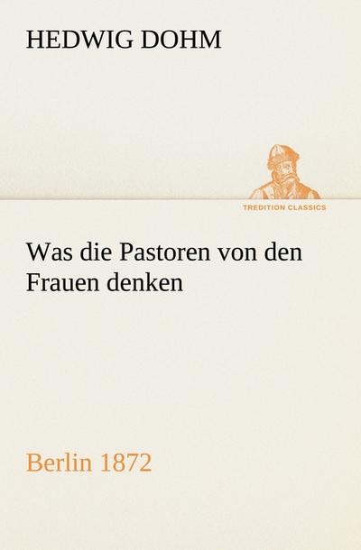 Was die Pastoren von den Frauen denken : Berlin (Verlag Reinhold Schlingmann) 1872 - Hedwig Dohm
