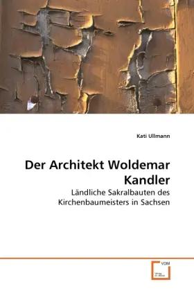 Der Architekt Woldemar Kandler | Ländliche Sakralbauten des Kirchenbaumeisters in Sachsen - Kati Ullmann