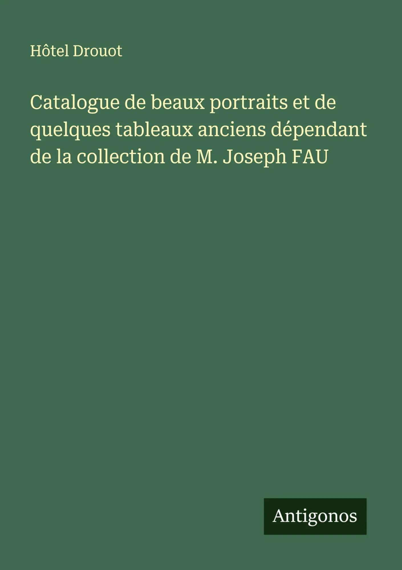 Catalogue de beaux portraits et de quelques tableaux anciens dépendant de la collection de M. Joseph FAU - Hôtel Drouot