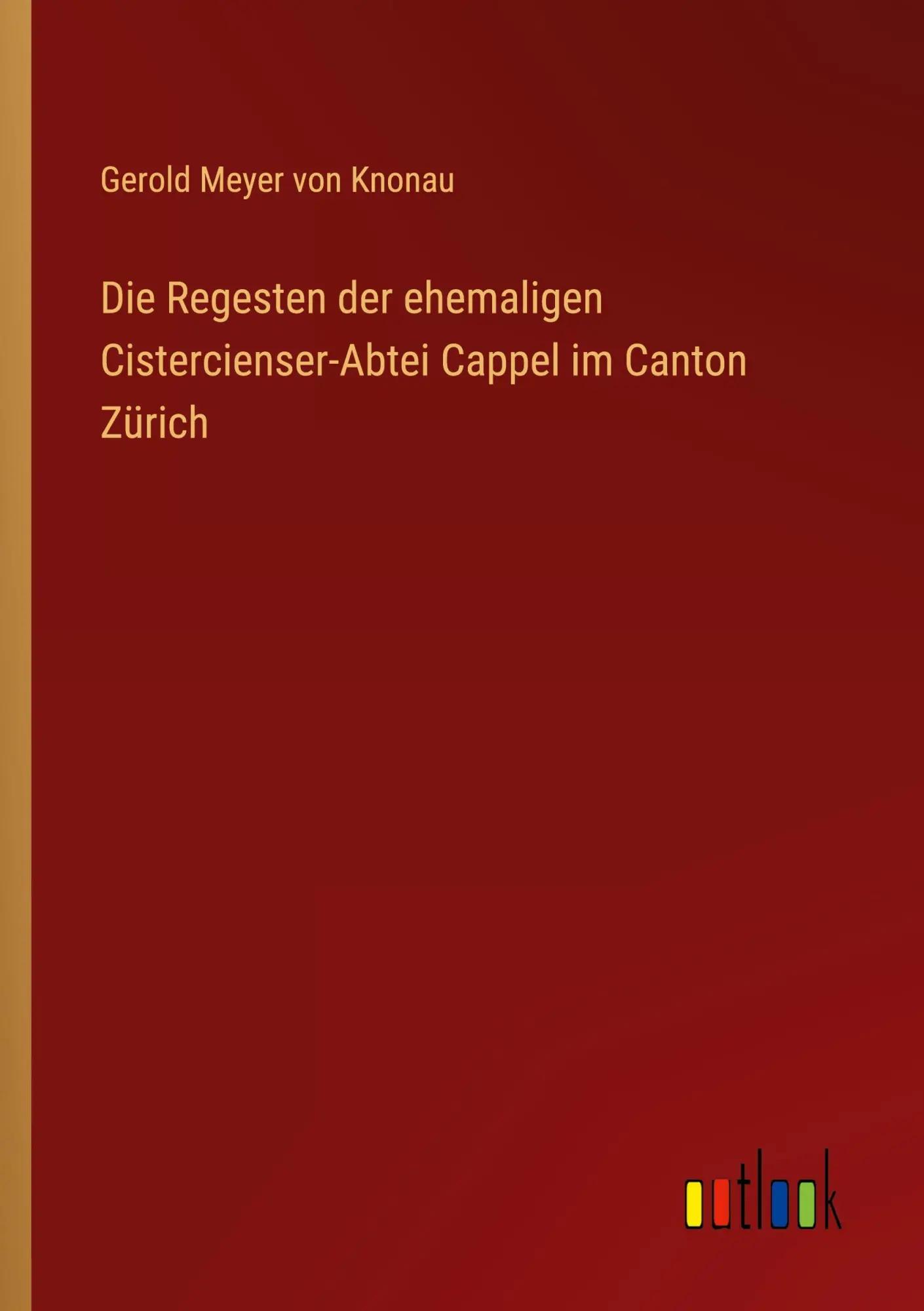 Die Regesten der ehemaligen Cistercienser-Abtei Cappel im Canton Zürich - Gerold Meyer Von Knonau