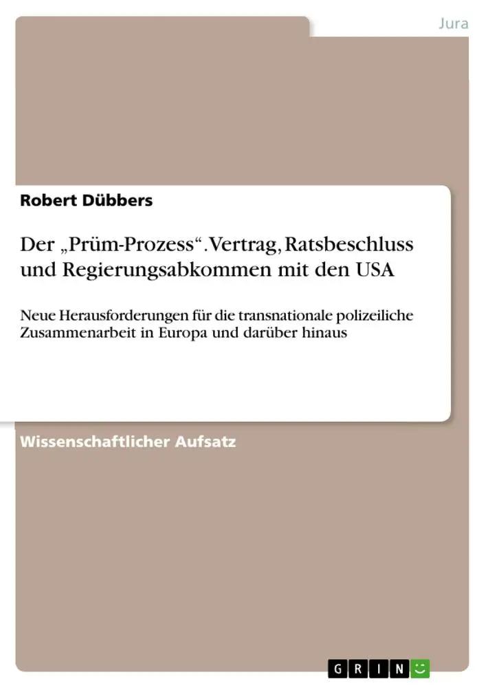 Der ¿Prüm-Prozess¿. Vertrag, Ratsbeschluss und Regierungsabkommen mit den USA | Neue Herausforderungen für die transnationale polizeiliche Zusammenarbeit in Europa und darüber hinaus - Robert Dübbers
