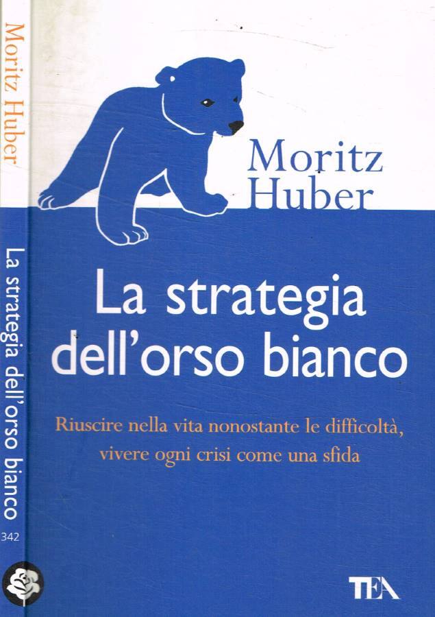 La strategia dell'orso bianco Riuscire nella vita nonostante le difficloltà, vivere ogni crisi come una sfida - Moritz Huber