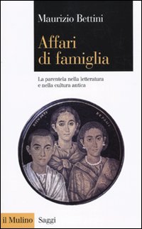 Affari di famiglia. La parentela nella letteratura e nella cultura antica - Bettini Maurizio