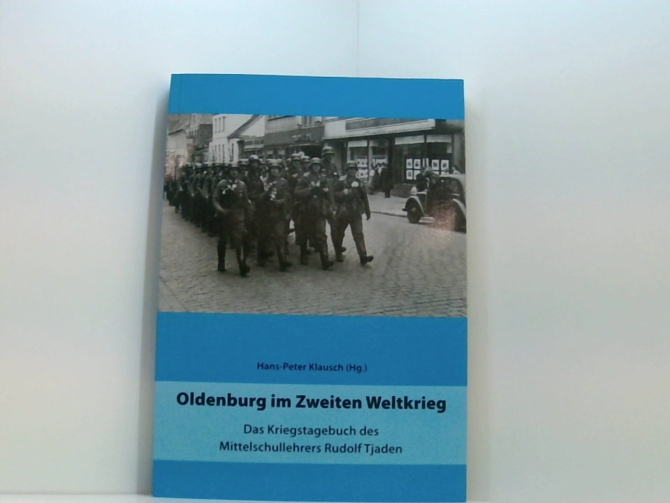 Oldenburg im Zweiten Weltkrieg: Das Kriegstagebuch des Mittelschullehrers Rudolf Tjaden das Kriegstagebuch des Mittelschullehrers Rudolf Tjaden - Klausch, Hans-Peter