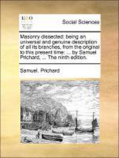 Masonry Dissected : Being an Universal and Genuine Description of All Its Branches, from the Original to This Present Time: . by Samuel Prichard, . the Ninth Edition. - Samuel Prichard