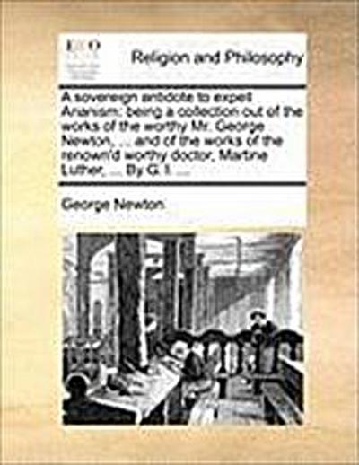A Sovereign Antidote to Expell Arianism : Being a Collection Out of the Works of the Worthy Mr. George Newton, . and of the Works of the Renown'd Worthy Doctor, Martine Luther, . by G. I. . - George Newton