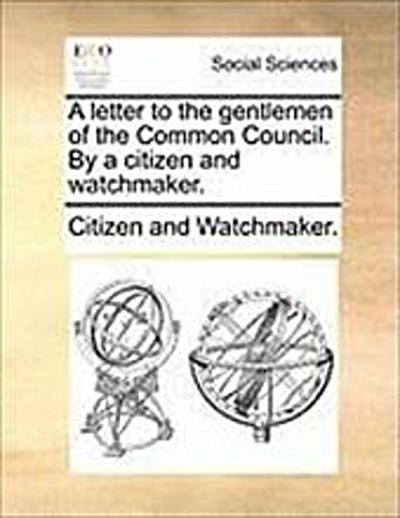 A Letter To The Gentlemen Of The Common Council. By A Citizen And Watchmaker.