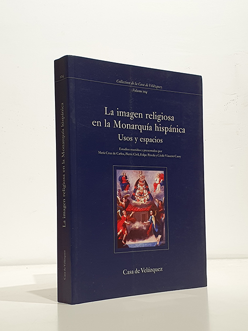 La imagen religiosa en la monarquía hispánica. Usos y espacios. Estudios reunidos por María Cruz de Carlos, Pierre Civil, Felipe Pereda y Cécile Vincent-Cassy. - CARLOS María Cruz de, Pierre Civil, Felipe Pereda y Cécile Vincent-Cassy. [Comp.].