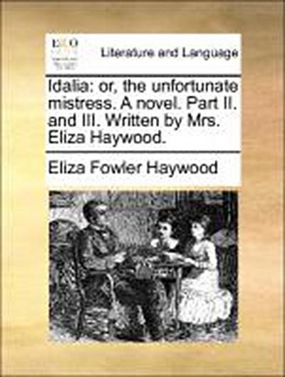 Idalia : Or, the Unfortunate Mistress. a Novel. Part II. and III. Written by Mrs. Eliza Haywood. - Eliza Fowler Haywood