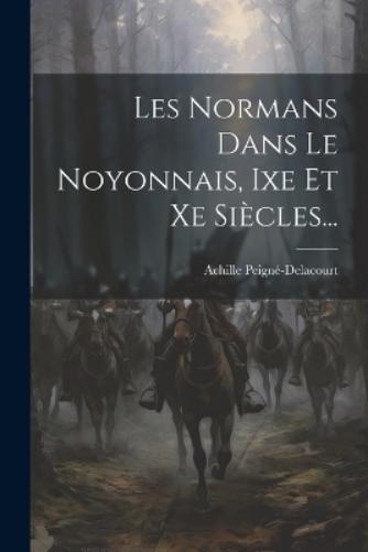 Les Normans Dans Le Noyonnais, Ixe Et Xe Siècles. Achille Peigné-Delacourt [Neuf] [Couverture souple]