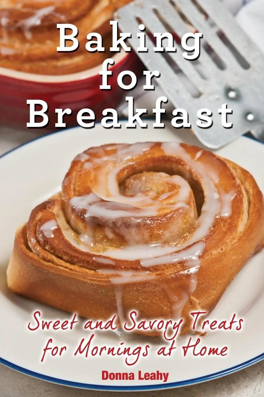 Baking for Breakfast | Sweet and Savory Treats for Mornings at Home: A Chef's Guide to Breakfast with Over 130 Delicious, Easy-to-Follow Recipes for Donuts, Muffins and More - Donna Leahy