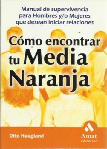 CÓMO ENCONTRAR TU MEDIA NARANJA. Manual de supervivencia para Hombres y/o Mujeres que desean iniciar relaciones - Haugland, Otto