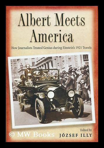 Albert Meets America : How Journalists Treated Genius During Einstein's 1921 Travel / Edited by Jozsef Illy - Illy, Jozsef (Ed.)