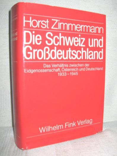 Die Schweiz und Großdeutschland (Das Verhältnis zwischen der Eidgenossenschaft, Österreich und Deutschland 1933 - 1945) - ZIMMERMANN, HORST