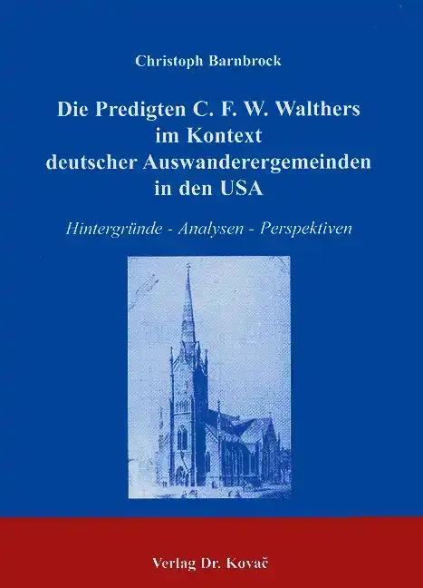 Die Predigten C. F. W. Walthers im Kontext deutscher Auswanderergemeinden in den USA, HintergrÃ¼nde - Analysen - Perspektiven - Christoph Barnbrock