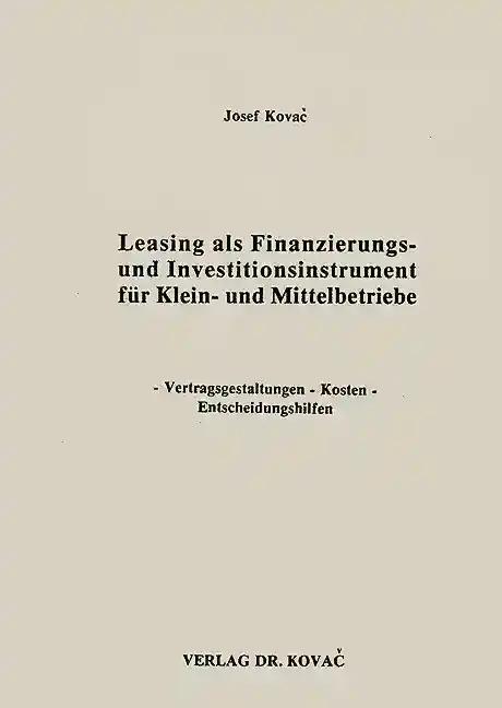 Leasing als Finanzierungs- und Investitionsinstrument fÃ¼r Klein- und Mittelbetriebe, Vertragsgestaltungen - Kosten - Entscheidungshilfen - Josef KovaÄ