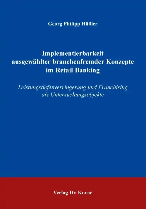 Implementierbarkeit ausgewählter branchenfremder Konzepte im Retail Banking, Leistungstiefenverringerung und Franchising als Untersuchungsobjekte - Georg Philipp Häßler