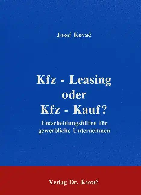 Kfz-Leasing oder Kfz-Kauf?, Entscheidungshilfen fÃ¼r gewerbliche Unternehmen - Josef KovaÄ