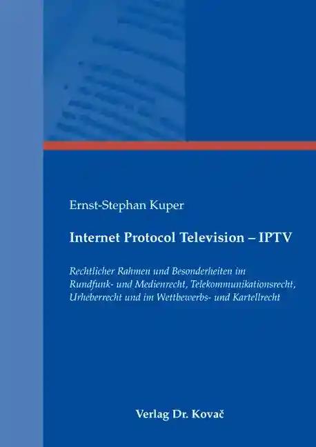 Internet Protocol Television - IPTV, Rechtlicher Rahmen und Besonderheiten im Rundfunk- und Medienrecht, Telekommunikationsrecht, Urheberrecht und im Wettbewerbs- und Kartellrecht - Ernst-Stephan Kuper