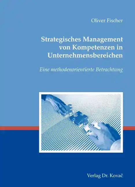 Strategisches Management von Kompetenzen in Unternehmensbereichen, Eine methodenorientierte Betrachtung - Oliver Fischer