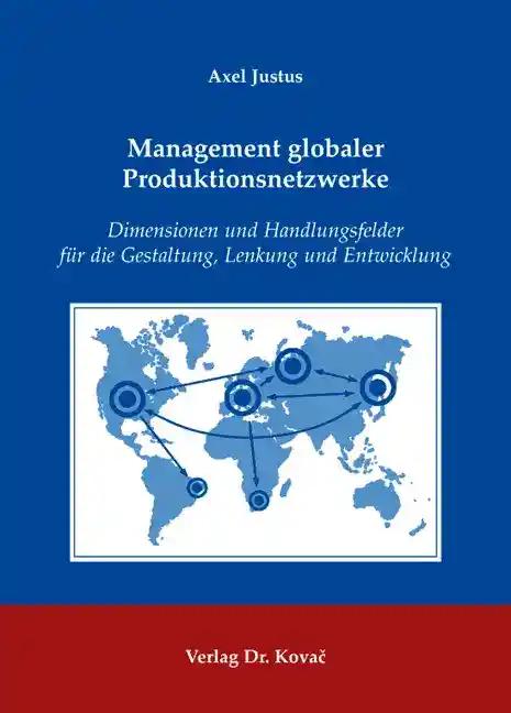 Management globaler Produktionsnetzwerke, Dimensionen und Handlungsfelder für die Gestaltung, Lenkung und Entwicklung - Axel Justus